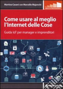 Come usare al meglio l'Internet delle cose. Guida IoT per manager e imprenditori libro di Casani Martina; Majonchi Marcello