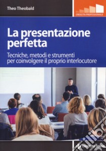 La presentazione perfetta. Tecniche, metodi e strumenti per coinvolgere il proprio interlocutore libro di Theobald Theo