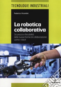 La robotica collaborativa. Sicurezza e flessibilità delle nuove forme di collaborazione uomo-robot libro di Vicentini Federico