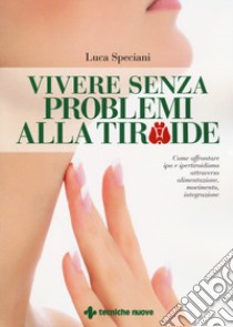 Vivere senza problemi alla tiroide. Come affrontare ipo e ipertiroidismo attraverso alimentazione, movimento, integrazione libro di Speciani Luca