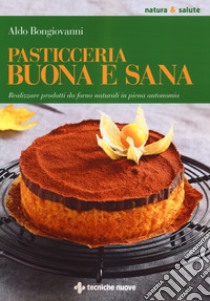 Pasticceria buona e sana. Realizzare prodotti da forno naturali in piena autonomia libro di Bongiovanni Aldo