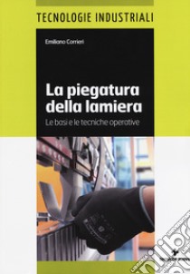 La piegatura della lamiera. Le basi e le tecniche operative. Ediz. a colori libro di Corrieri Emiliano