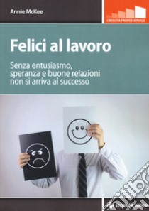 Felici al lavoro. Senza entusiasmo, speranza e buone relazioni non si arriva al successo libro di McKee Annie