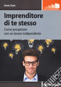 Imprenditore di te stesso. Come prosperare con un lavoro indipendente libro di Clark Dorie