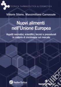 Nuovi alimenti nell'Unione Europea. Aspetti normativi, scientifici, tecnici e procedurali in materia di immissione sul mercato libro di Silano Vittorio; Carnassale Massimiliano