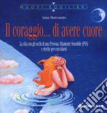 Il coraggio... di avere cuore. La vita con gli occhi di una Persona Altamente Sensibile (PAS) e ricette per coccolarsi libro di Marconato Anna