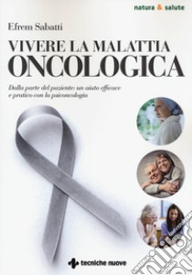 Vivere la malattia oncologica. Dalla parte del paziente: un aiuto efficace e pratico con la psiconcologia libro di Sabatti Efrem