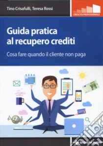 Guida pratica al recupero crediti. Cosa fare quando il cliente non paga libro di Crisafulli Tino; Rossi Teresa