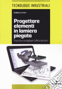 Progettare elementi in lamiera piegata. Trucchi e consigli per l'ufficio tecnico libro di Corrieri Emiliano