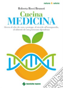 Cucina medicina. Ovvero di cibo che cura e protegge, di ricerche all'avanguardia, di alimenti che non provocano dipendenza libro di Rossi Brunori Roberta