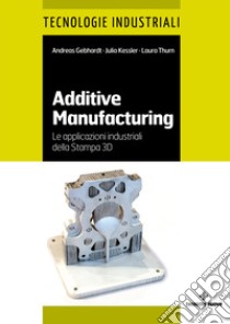 Additive manufacturing. Le applicazioni industriali della Stampa 3D libro di Gebhardt Andreas; kessler Julia; Thurn Laura