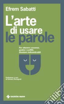 L'arte di usare le parole. Per ottenere consenso, gestire i conflitti, diventare indimenticabili libro di Sabatti Efrem