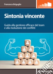 Sintonia vincente. Guida alla gestione efficace del team e alla risoluzione dei conflitti libro di Briguglio Francesco