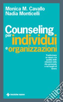 Counseling per individui e organizzazioni. Trasformare se stessi e la qualità delle relazioni nella vita personale e nei luoghi di lavoro libro di Cavallo Monica M.; Monticelli Nadia