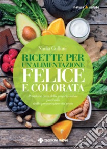 Ricette per un'alimentazione felice e colorata. Prendersi cura della propria salute partendo dalla preparazione dei pasti libro di Gulluni Nadia