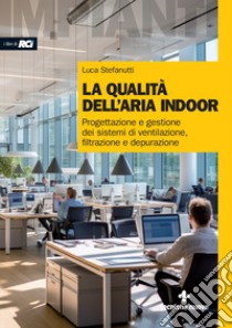 La qualità dell'aria indoor. Progettazione e gestione dei sistemi di ventilazione, filtrazione e depurazione libro di Stefanutti Luca