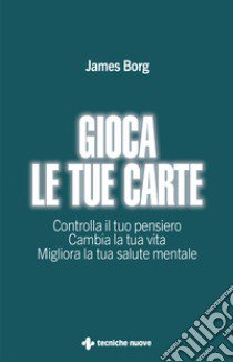 Gioca le tue carte. Controlla il tuo pensiero. Cambia la tua vita. Migliora la tua salute mentale libro di Borg James