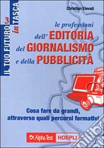 Le professioni dell'editoria, del giornalismo e della pubblicità. Cosa fare da grandi, attraverso quali percorsi formativi libro di Elevati Christian