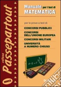 Manuale per i test di matematica. Per le prove a test di concorsi pubblici, concorsi dell'Unione Europea, concorsi militari, università a numero chiuso libro di Bertocchi Stefano - Fabbri Martha - Mola Loredana