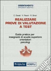 Realizzare prove di valutazione a test. Guida pratica per insegnanti di scuola superiore, orientatori, psicologi libro di Elevati Christian - Pavoni Vincenzo - Sironi Renato