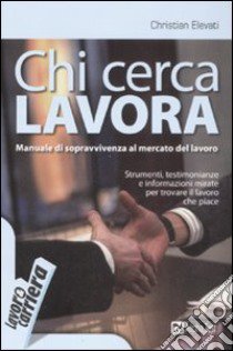 Chi cerca lavora. Manuale di sopravvivenza al mercato del lavoro libro di Elevati Christian