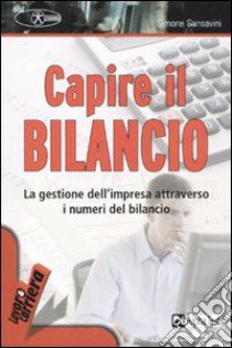 Capire il bilancio. La gestione dell'impresa attraverso i numeri del bilancio libro di Sansavini Simone