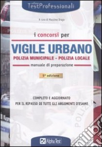 I concorsi di vigile urbano. Polizia municipale-Polizia locale. Manuale di preparazione libro di Drago M. (cur.)