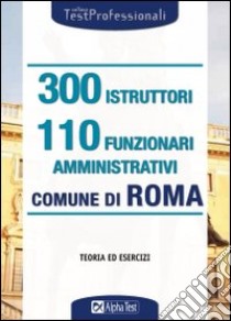 Trecento istruttori e 110 funzionari amministrativi. Comune di Roma. Teoria ed esercizi libro