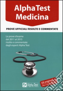 Alpha Test. Medicina. Prove ufficiali risolte e commentate. Le prove d'esame dal 2011 al 2015 risolte e commentate dagli esperti di Alpha Test libro