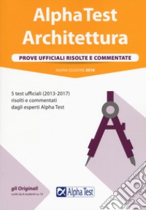 Alpha Test. Architettura. Prove ufficiali risolte e commentate. 5 test ufficiali (2013 al 2017) risolti e commentati dagli esperti Alpha TTest libro