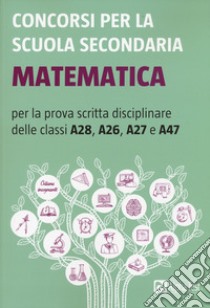 Concorsi per la scuola secondaria. Matematica per la prova scritta disciplinare delle classi A28, A26, A27 e A47 libro