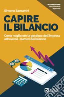 Capire il bilancio. Come migliorare la gestione dell'impresa attraverso i numeri del bilancio. Nuova ediz. libro di Sansavini Simone