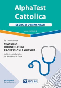 Alpha Test. Cattolica. Esercizi commentati per l'ammissione a Medicina, Odontoiatria, Professioni sanitarie dell'Università cattolica del sacro cuore di Roma. Nuova ediz. libro di Bianchini Massimiliano; Tabacchi Carlo