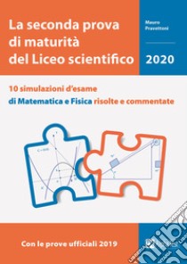 La seconda prova di maturità del Liceo scientifico. 10 simulazioni d'esame di matematica e fisica risolte e commentate libro di Pravettoni Mauro