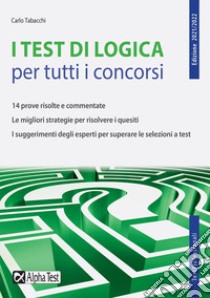 I test di logica per tutti i concorsi. 14 prove risolte e commentate. Le migliori strategie per risolvere i quesiti. I suggerimenti degli esperti per superare le selezioni a test libro di Tabacchi Carlo