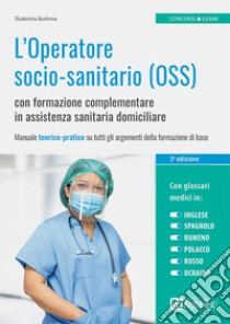 L'Operatore socio-sanitario (OSS) con formazione complementare in assistenza sanitaria domiciliare. Manuale teorico-pratico su tutti gli argomenti della formazione di base libro di Burkova Ekaterina