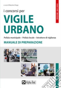 I concorsi per vigile urbano. Polizia municipale-polizia locale-istruttore di vigilanza. Manuale di preparazione libro di Drago M. (cur.)