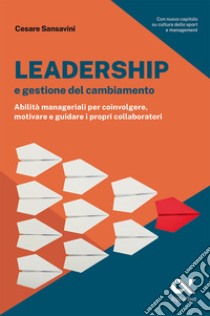 Leadership e gestione del cambiamento. Abilità manageriali per coinvolgere, motivare e guidare i propri collaboratori libro di Sansavini Cesare