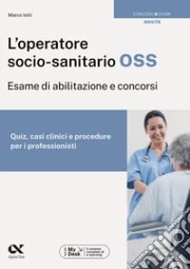 L'operatore socio-sanitario OSS. Esame di abilitazione e concorsi. Quiz, casi clinici e procedure per i professionisti. Ediz. MyDesk. Con Contenuto digitale per download e accesso on line libro di Iotti Marco