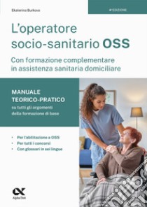 L'operatore socio-sanitario OSS con formazione complementare in assistenza sanitaria domiciliare. Manuale teorico-pratico su tutti gli argomenti della formazione di base. Per l'abilitazione a OSS, per tutti i concorsi e con glossari in sei lingue libro di Burkova Ekaterina