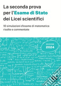 La seconda prova per l'Esame di Stato 2024 dei Licei scientifici. 10 simulazioni d'esame di matematica risolte e commentate libro di Pinaffo Marco; Tagliaferri Silvia