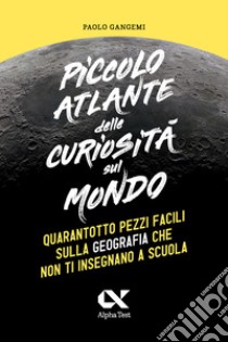 Piccolo atlante delle curiosità sul mondo. Quarantotto pezzi facili sulla geografia che non ti insegnano a scuola libro di Gangemi Paolo