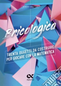 Bricologica. Trenta oggetti da costruire per giocare con la matematica. Ediz. a colori libro di Ghattas Robert