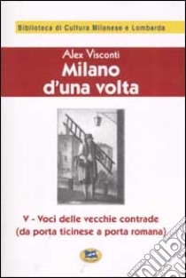 Milano d'una volta. Vol. 5: Voci delle vecchie contrade (da Porta Ticinese a Porta Romana) [1945] libro di Visconti Alex