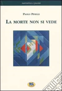 La morte non si vede. Un racconto fatto di esperienze, fatti e verità dell'uomo di oggi con un ponte sull'abisso fra scienze naturali e metafisica libro di Pinelli Paolo