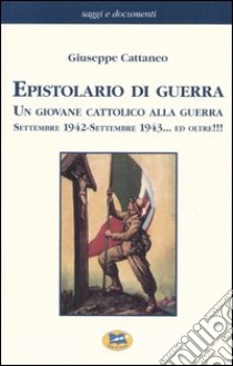 Epistolario di guerra. Un giovane cattolico alla guerra. Settembre 1942-settembre 1943... ed oltre!!! libro di Cattaneo Giuseppe