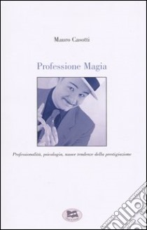 Professione Magia. Professionalità, psicologia, nuove tendenze della prestigiazione libro di Casotti Mauro