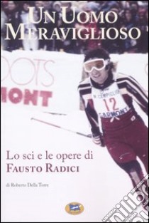 Un uomo meraviglioso. Lo sci e le opere di Fausto Radici libro di Della Torre Roberto