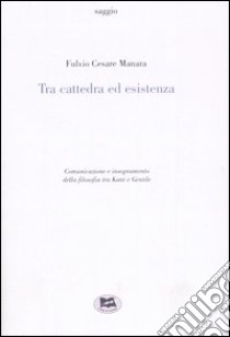 Tra cattedra ed esistenza. Comunicazione e insegnamento della filosofia tra Kant e Gentile libro di Manara Fulvio Cesare