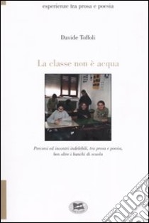 La classe non è acqua. Percorsi ed incontri indelebili, tra prosa e poesia, ben oltre i banchi di scuola libro di Toffoli Davide